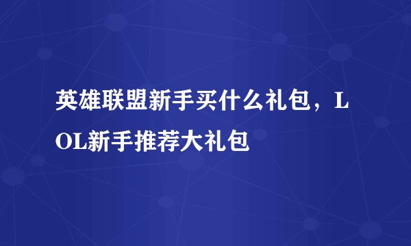 英雄联盟新手买什么礼包，LOL新手推荐大礼包