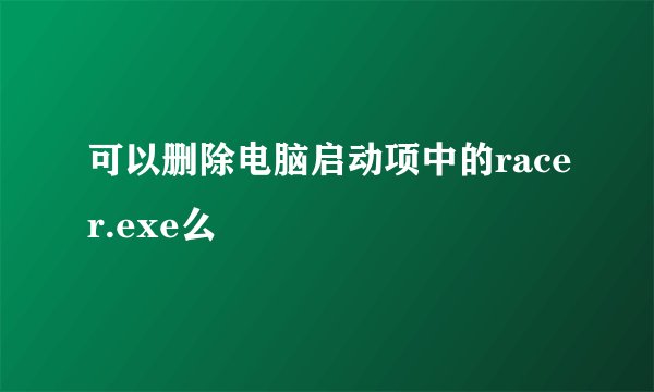 可以删除电脑启动项中的racer.exe么