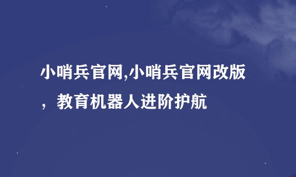 小哨兵官网,小哨兵官网改版，教育机器人进阶护航