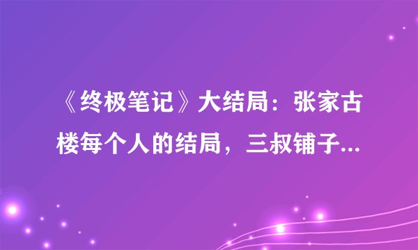 《终极笔记》大结局：张家古楼每个人的结局，三叔铺子地下的秘密