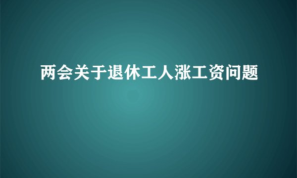 两会关于退休工人涨工资问题