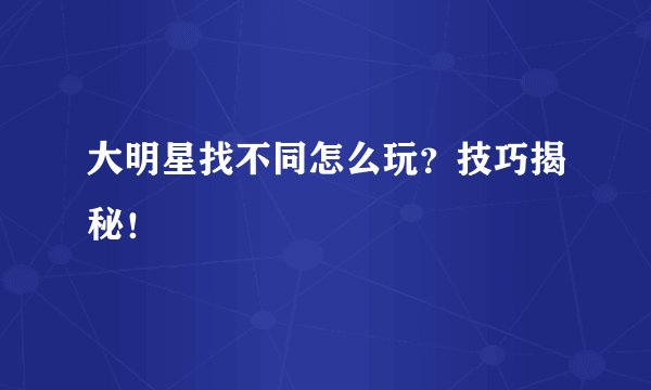 大明星找不同怎么玩？技巧揭秘！
