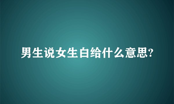 男生说女生白给什么意思?