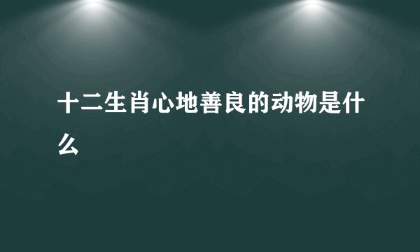 十二生肖心地善良的动物是什么