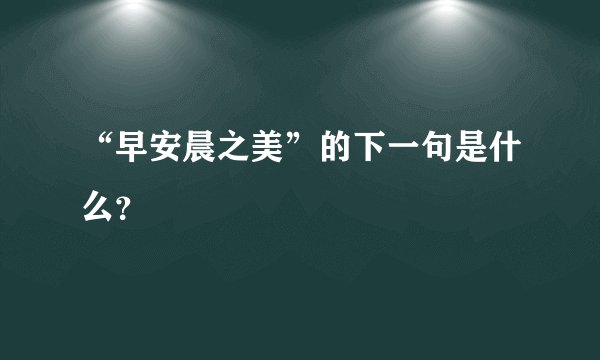 “早安晨之美”的下一句是什么？