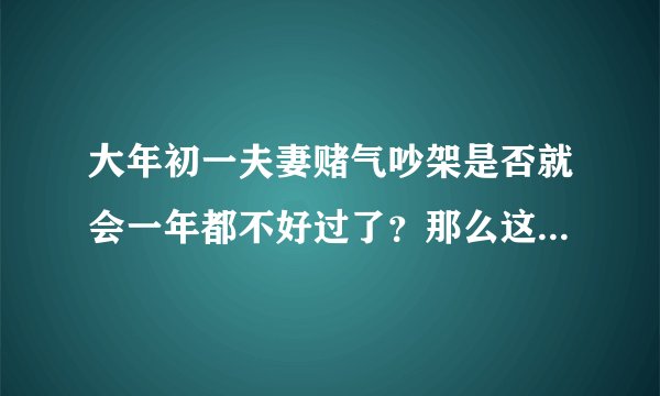 大年初一夫妻赌气吵架是否就会一年都不好过了？那么这一年还过不过？