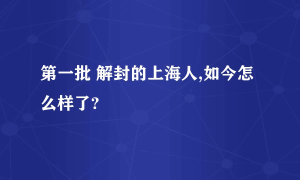 第一批 解封的上海人,如今怎么样了?