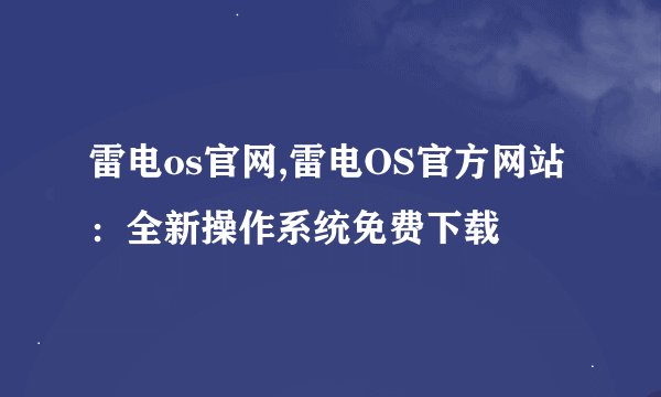 雷电os官网,雷电OS官方网站：全新操作系统免费下载