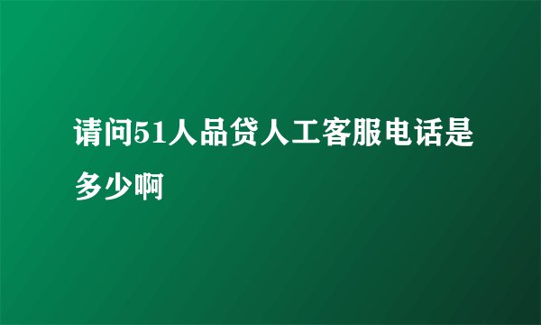 请问51人品贷人工客服电话是多少啊
