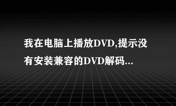 我在电脑上播放DVD,提示没有安装兼容的DVD解码器.我之前是可以正常播放DVD的,我现在应该在哪里下载哪种?