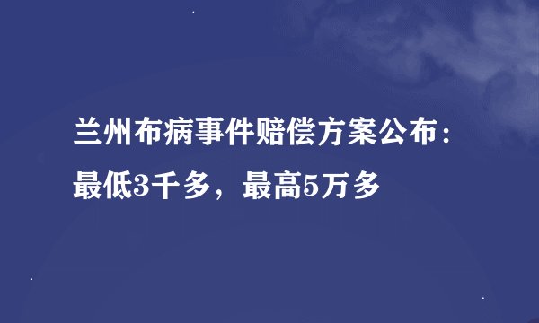 兰州布病事件赔偿方案公布：最低3千多，最高5万多