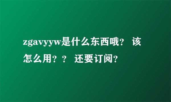 zgavyyw是什么东西哦？ 该怎么用？？ 还要订阅？