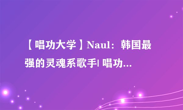 【唱功大学】Naul：韩国最强的灵魂系歌手| 唱功技术分析