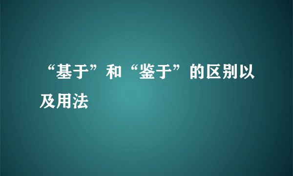 “基于”和“鉴于”的区别以及用法
