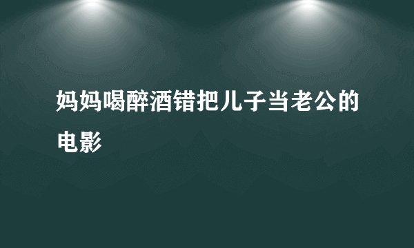 妈妈喝醉酒错把儿子当老公的电影