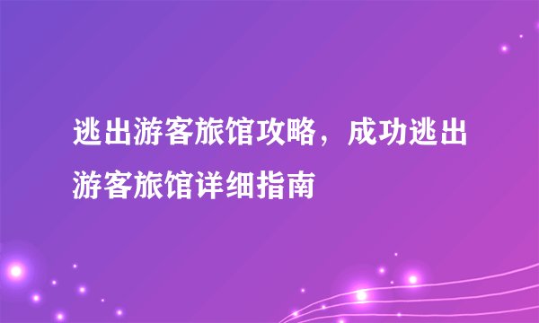 逃出游客旅馆攻略，成功逃出游客旅馆详细指南