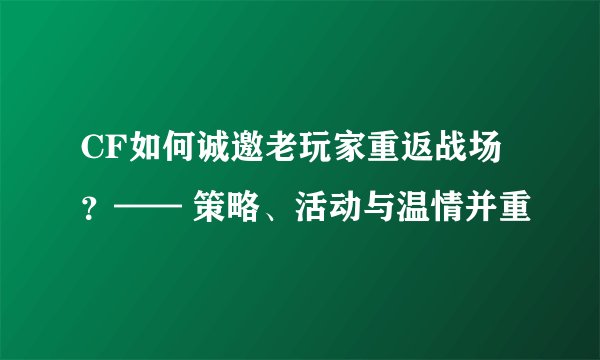 CF如何诚邀老玩家重返战场？—— 策略、活动与温情并重