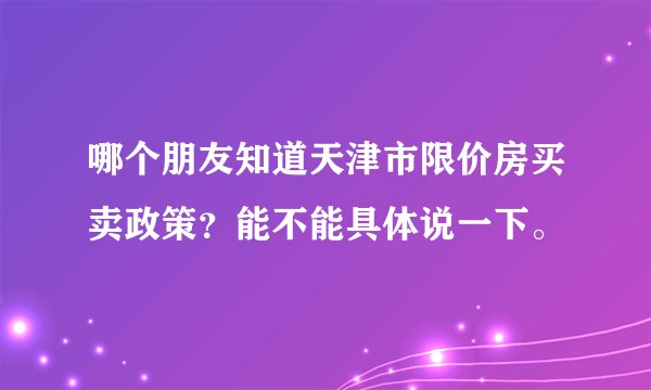 哪个朋友知道天津市限价房买卖政策？能不能具体说一下。