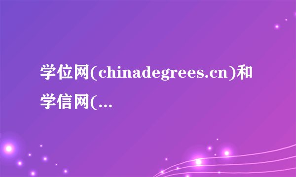 学位网(chinadegrees.cn)和学信网(chsi.com.cn)有什么区别