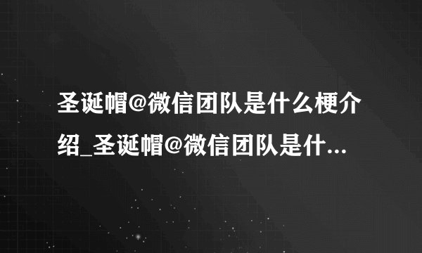圣诞帽@微信团队是什么梗介绍_圣诞帽@微信团队是什么梗是什么