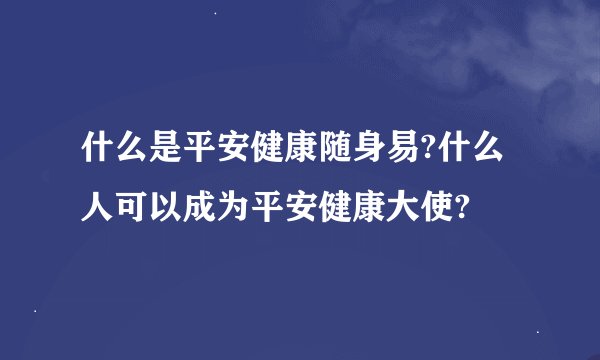什么是平安健康随身易?什么人可以成为平安健康大使?