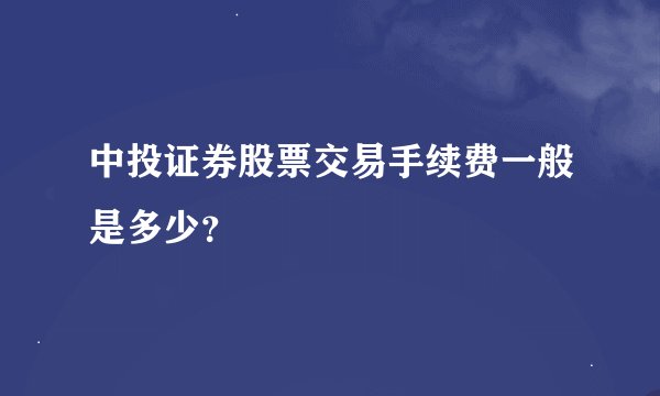 中投证券股票交易手续费一般是多少？
