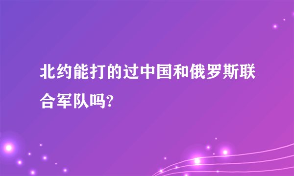 北约能打的过中国和俄罗斯联合军队吗?
