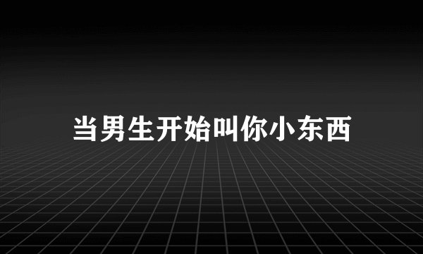当男生开始叫你小东西
