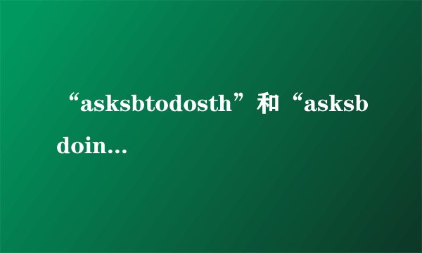 “asksbtodosth”和“asksbdoingsth”怎样区别？