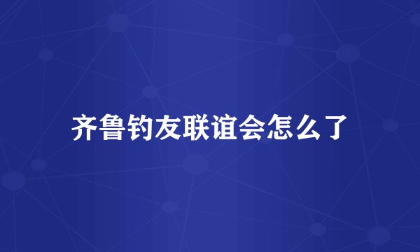 齐鲁钓友联谊会怎么了