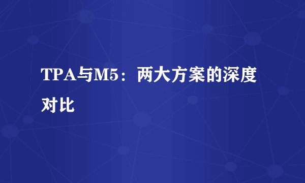 TPA与M5：两大方案的深度对比