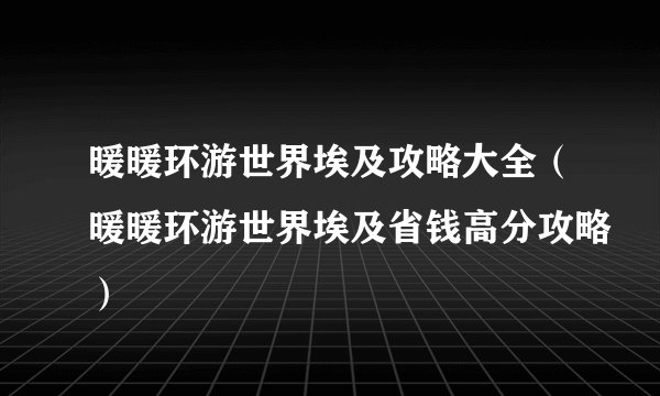 暖暖环游世界埃及攻略大全（暖暖环游世界埃及省钱高分攻略）