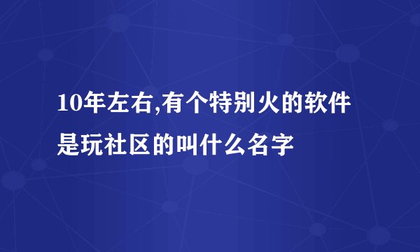 10年左右,有个特别火的软件是玩社区的叫什么名字