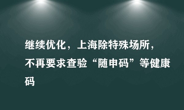 继续优化，上海除特殊场所，不再要求查验“随申码”等健康码