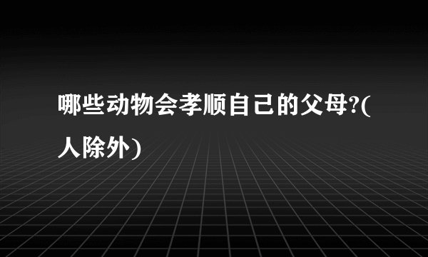 哪些动物会孝顺自己的父母?(人除外)