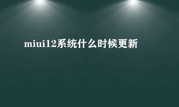 miui12系统什么时候更新