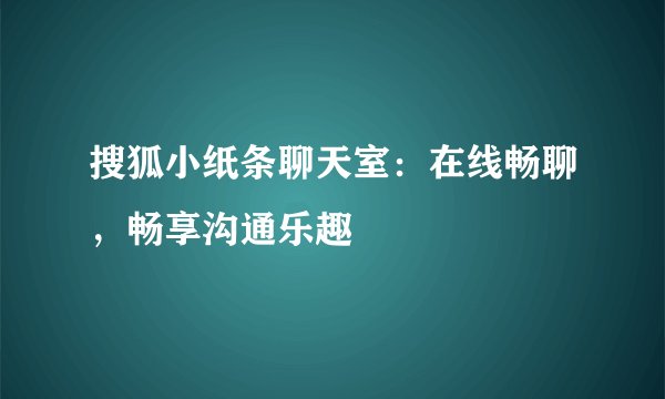 搜狐小纸条聊天室：在线畅聊，畅享沟通乐趣