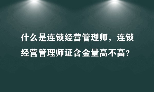 什么是连锁经营管理师，连锁经营管理师证含金量高不高？