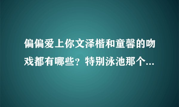偏偏爱上你文泽楷和童馨的吻戏都有哪些？特别泳池那个吻戏在哪集？全部的吻戏都要说