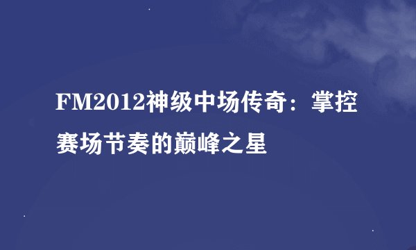 FM2012神级中场传奇：掌控赛场节奏的巅峰之星