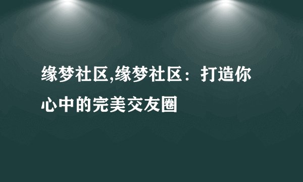 缘梦社区,缘梦社区：打造你心中的完美交友圈