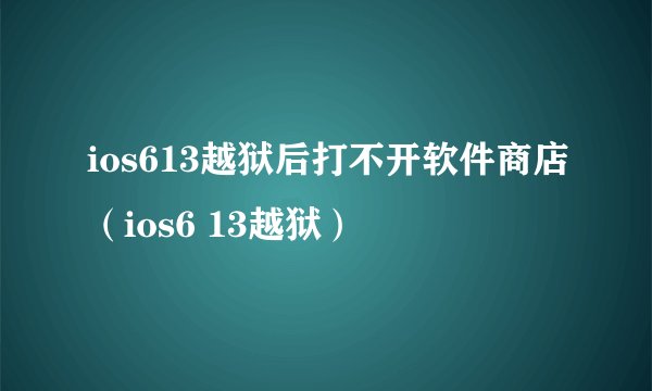 ios613越狱后打不开软件商店（ios6 13越狱）