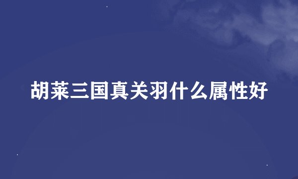 胡莱三国真关羽什么属性好