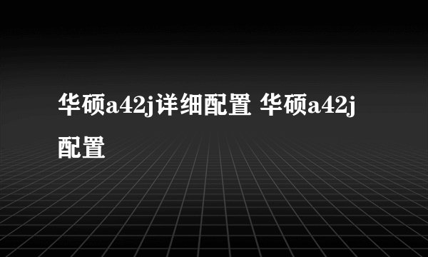 华硕a42j详细配置 华硕a42j配置