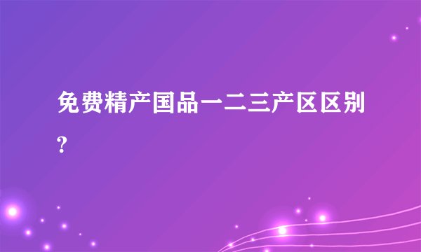 免费精产国品一二三产区区别?