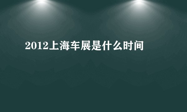 2012上海车展是什么时间