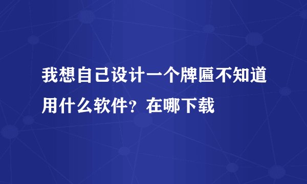 我想自己设计一个牌匾不知道用什么软件？在哪下载