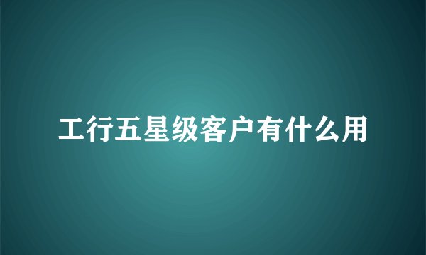 工行五星级客户有什么用