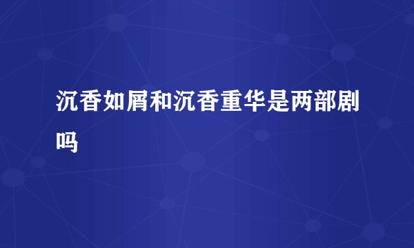 沉香如屑和沉香重华是两部剧吗