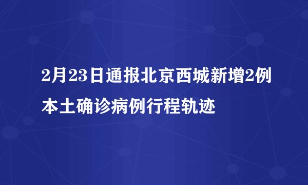 2月23日通报北京西城新增2例本土确诊病例行程轨迹